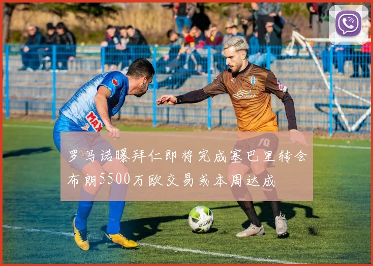 罗马诺曝拜仁即将完成塞巴里转会布朗5500万欧交易或本周达成