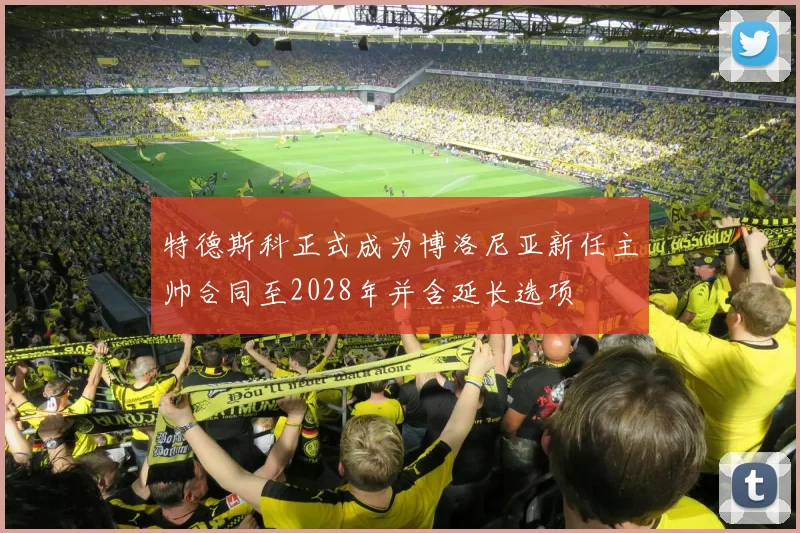 特德斯科正式成为博洛尼亚新任主帅合同至2028年并含延长选项