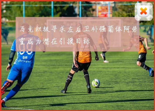 马竞积极寻求左后卫补强葡体阿劳霍成为潜在引援目标