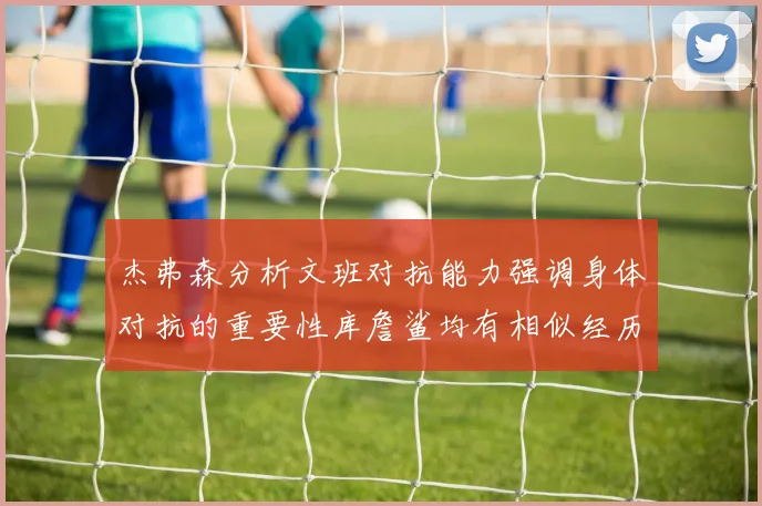 杰弗森分析文班对抗能力强调身体对抗的重要性库詹鲨均有相似经历