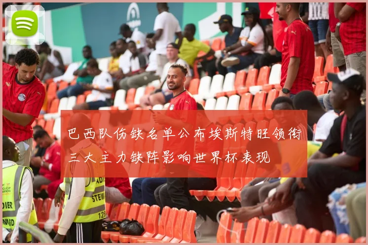 巴西队伤缺名单公布埃斯特旺领衔三大主力缺阵影响世界杯表现