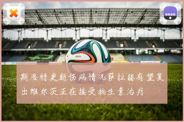 斯洛特更新伤病情况萨拉赫有望复出维尔茨正在接受抗生素治疗