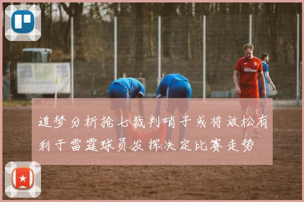 追梦分析抢七裁判哨子或将放松有利于雷霆球员发挥决定比赛走势