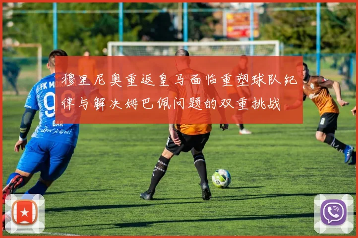 穆里尼奥重返皇马面临重塑球队纪律与解决姆巴佩问题的双重挑战