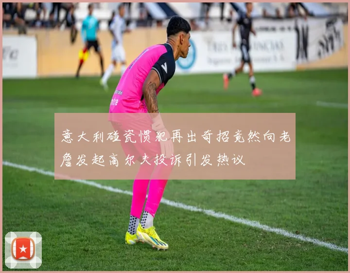意大利碰瓷惯犯再出奇招竟然向老詹发起高尔夫投诉引发热议