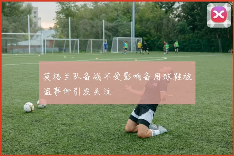 英格兰队备战不受影响备用球鞋被盗事件引发关注