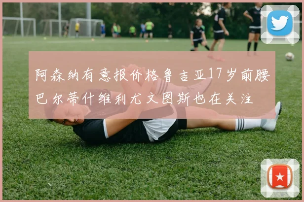 阿森纳有意报价格鲁吉亚17岁前腰巴尔蒂什维利尤文图斯也在关注