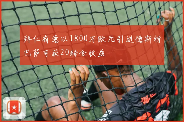 拜仁有意以1800万欧元引进德斯特巴萨可获20转会收益