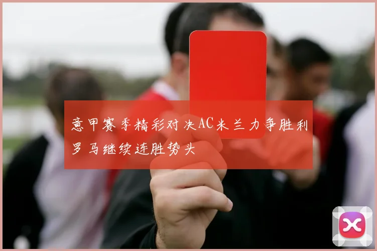 意甲赛季精彩对决AC米兰力争胜利罗马继续连胜势头