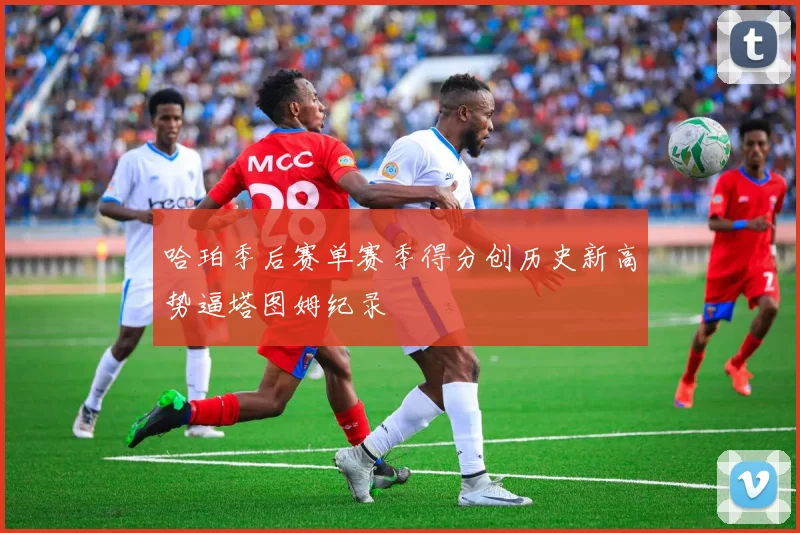 哈珀季后赛单赛季得分创历史新高势逼塔图姆纪录