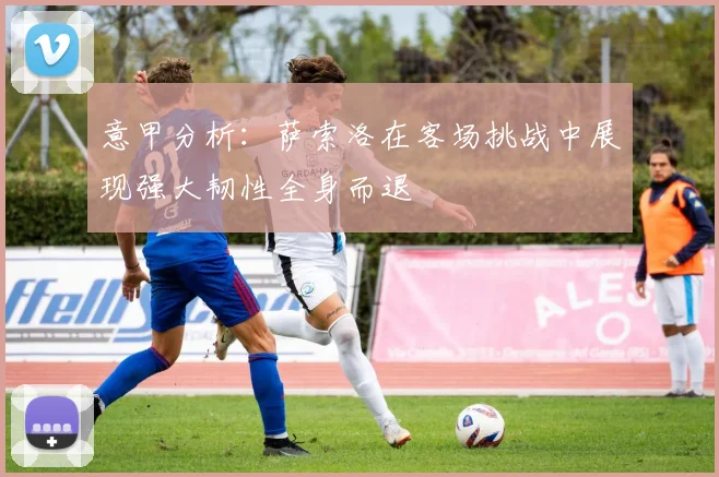 意甲分析：萨索洛在客场挑战中展现强大韧性全身而退