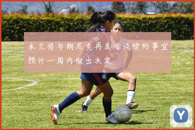 米兰将与朗尼克再度洽谈续约事宜预计一周内做出决定